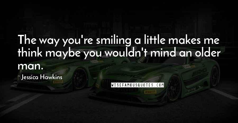 Jessica Hawkins Quotes: The way you're smiling a little makes me think maybe you wouldn't mind an older man.