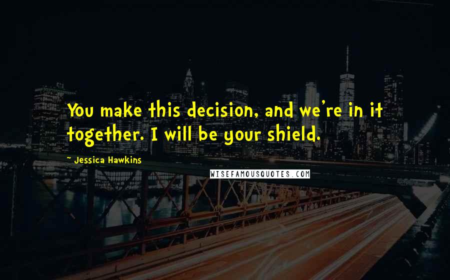 Jessica Hawkins Quotes: You make this decision, and we're in it together. I will be your shield.