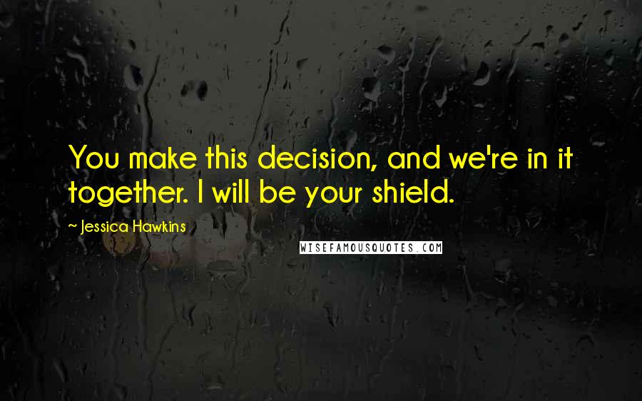 Jessica Hawkins Quotes: You make this decision, and we're in it together. I will be your shield.