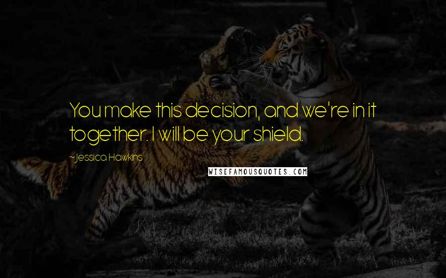 Jessica Hawkins Quotes: You make this decision, and we're in it together. I will be your shield.