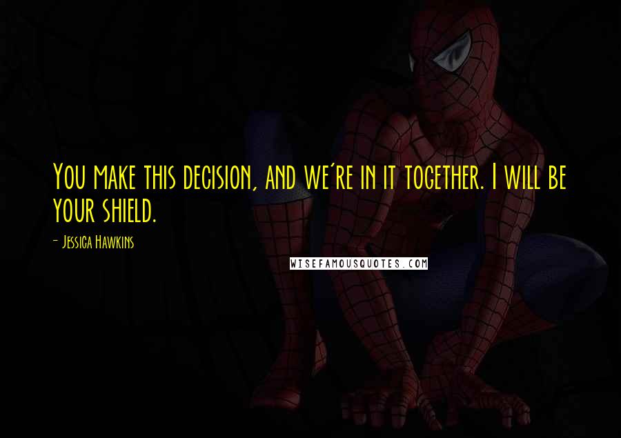 Jessica Hawkins Quotes: You make this decision, and we're in it together. I will be your shield.