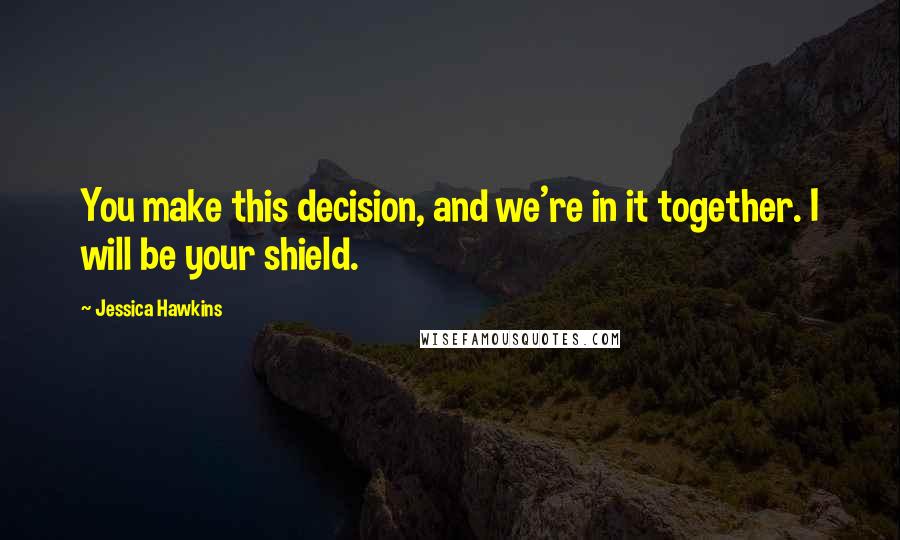 Jessica Hawkins Quotes: You make this decision, and we're in it together. I will be your shield.