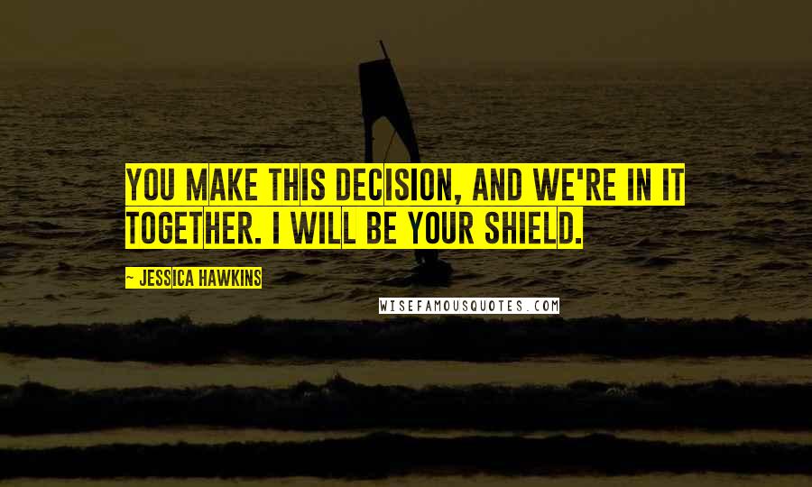 Jessica Hawkins Quotes: You make this decision, and we're in it together. I will be your shield.