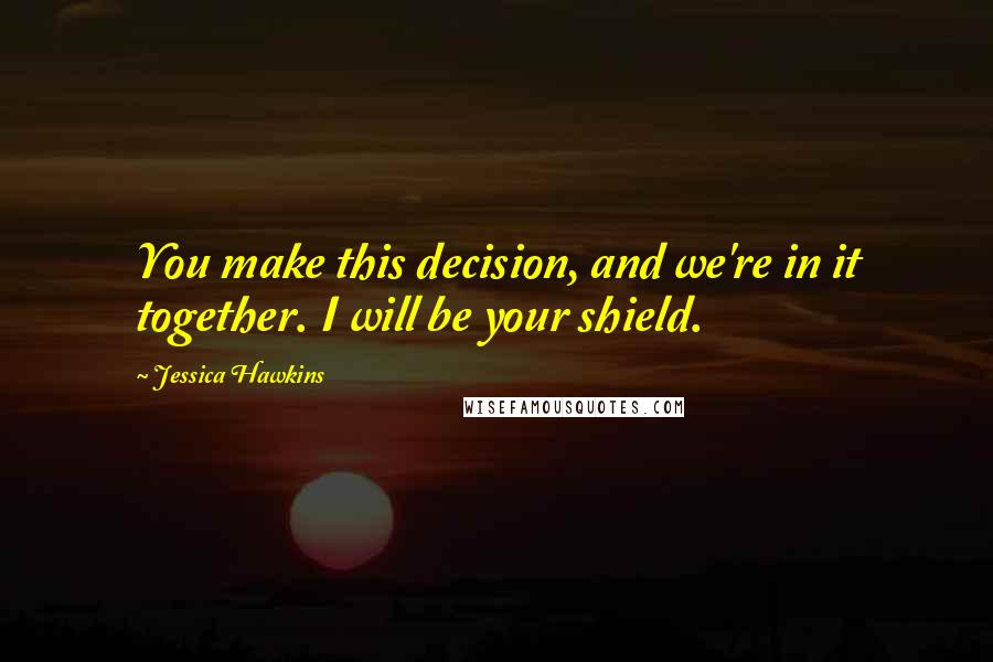 Jessica Hawkins Quotes: You make this decision, and we're in it together. I will be your shield.