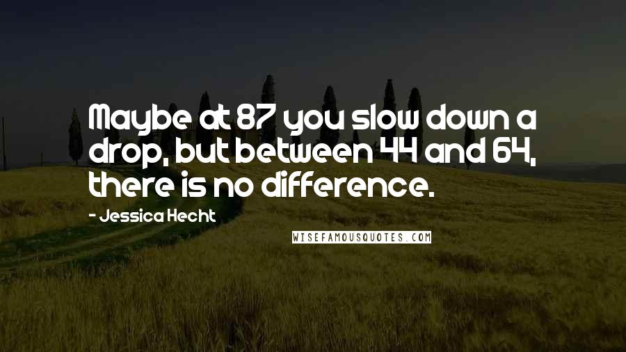 Jessica Hecht Quotes: Maybe at 87 you slow down a drop, but between 44 and 64, there is no difference.