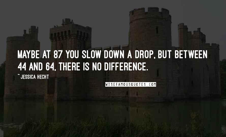 Jessica Hecht Quotes: Maybe at 87 you slow down a drop, but between 44 and 64, there is no difference.