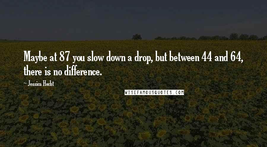 Jessica Hecht Quotes: Maybe at 87 you slow down a drop, but between 44 and 64, there is no difference.