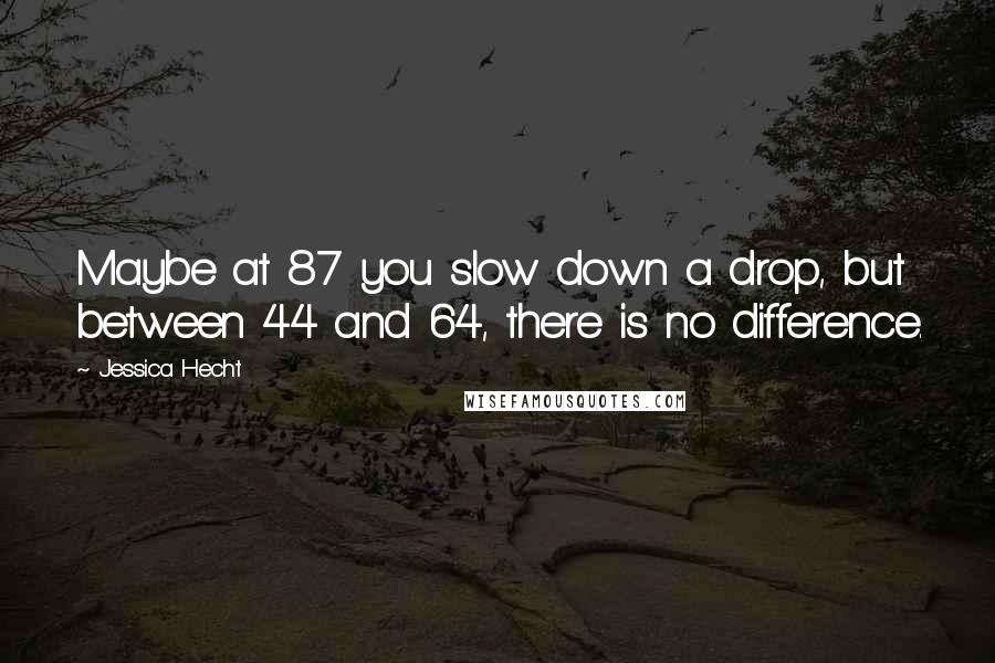 Jessica Hecht Quotes: Maybe at 87 you slow down a drop, but between 44 and 64, there is no difference.