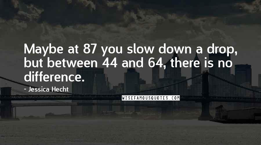 Jessica Hecht Quotes: Maybe at 87 you slow down a drop, but between 44 and 64, there is no difference.