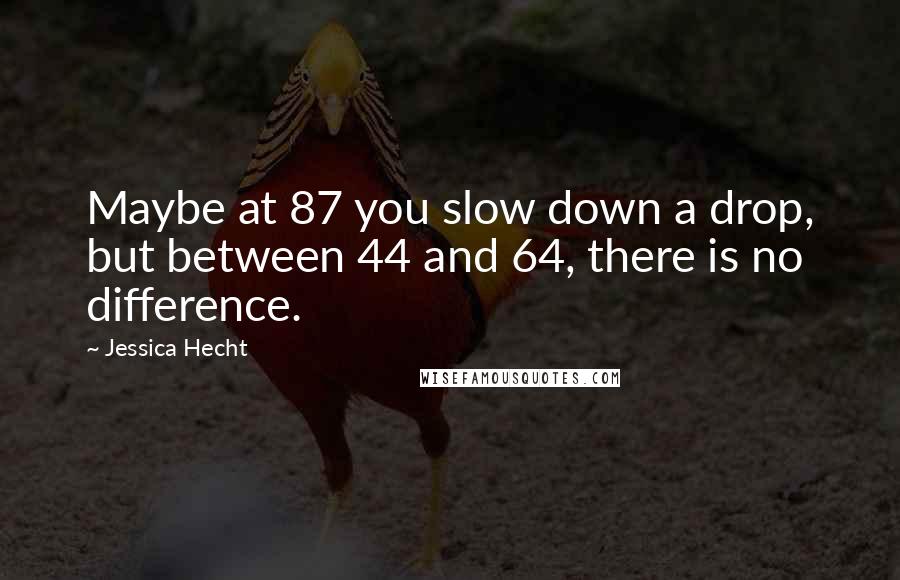 Jessica Hecht Quotes: Maybe at 87 you slow down a drop, but between 44 and 64, there is no difference.