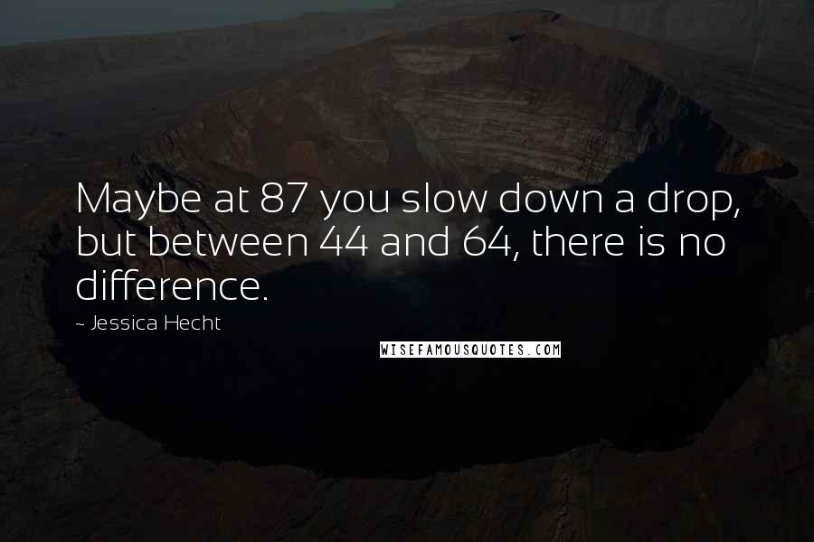 Jessica Hecht Quotes: Maybe at 87 you slow down a drop, but between 44 and 64, there is no difference.