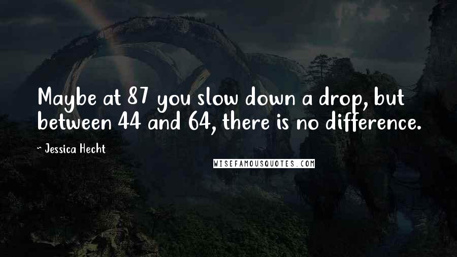 Jessica Hecht Quotes: Maybe at 87 you slow down a drop, but between 44 and 64, there is no difference.