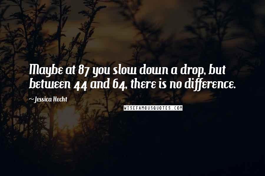 Jessica Hecht Quotes: Maybe at 87 you slow down a drop, but between 44 and 64, there is no difference.