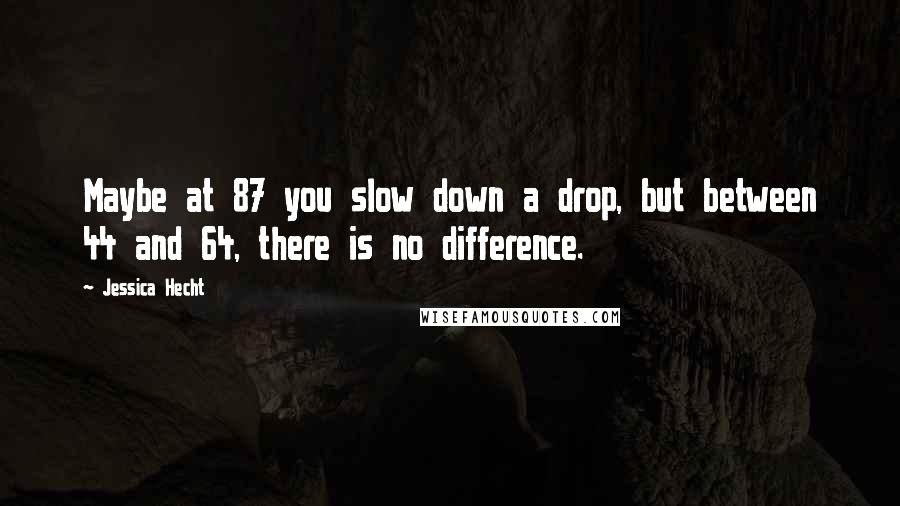 Jessica Hecht Quotes: Maybe at 87 you slow down a drop, but between 44 and 64, there is no difference.