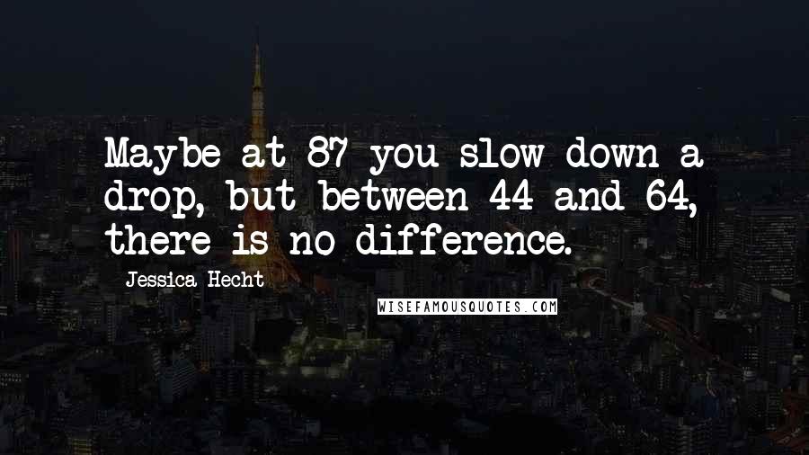 Jessica Hecht Quotes: Maybe at 87 you slow down a drop, but between 44 and 64, there is no difference.