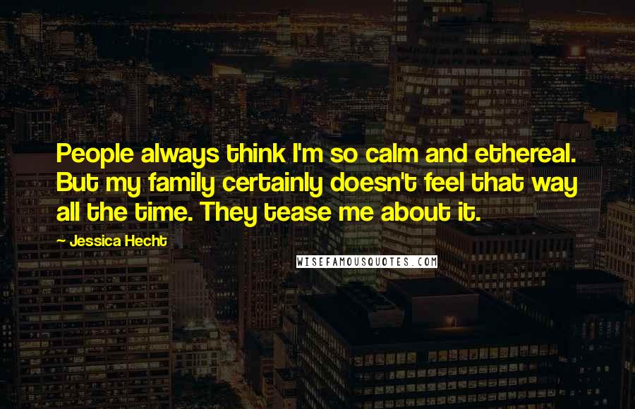 Jessica Hecht Quotes: People always think I'm so calm and ethereal. But my family certainly doesn't feel that way all the time. They tease me about it.