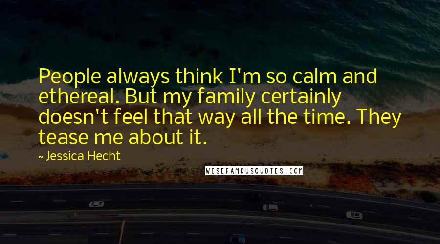 Jessica Hecht Quotes: People always think I'm so calm and ethereal. But my family certainly doesn't feel that way all the time. They tease me about it.