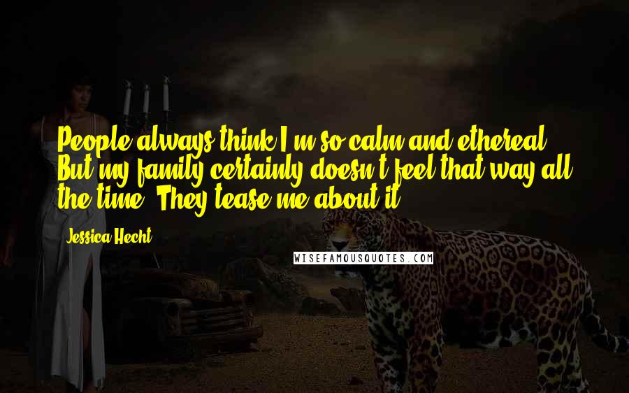 Jessica Hecht Quotes: People always think I'm so calm and ethereal. But my family certainly doesn't feel that way all the time. They tease me about it.