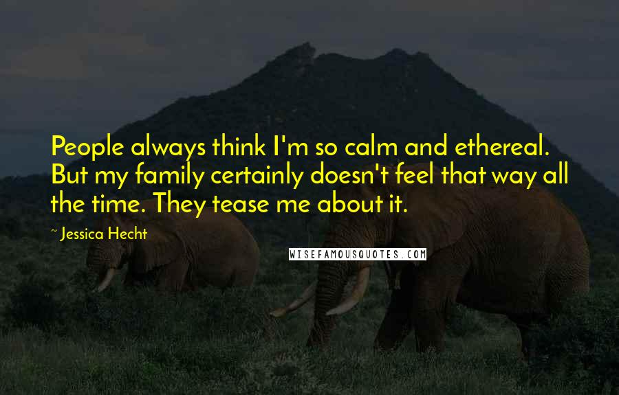 Jessica Hecht Quotes: People always think I'm so calm and ethereal. But my family certainly doesn't feel that way all the time. They tease me about it.