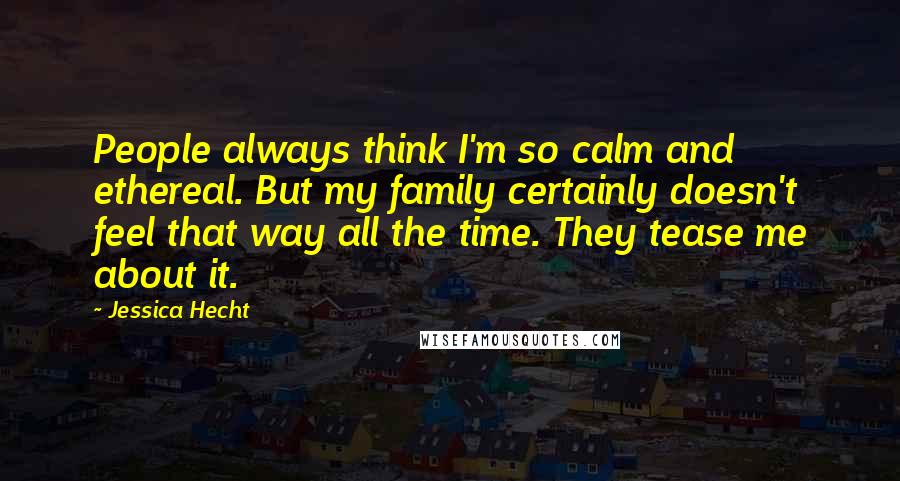 Jessica Hecht Quotes: People always think I'm so calm and ethereal. But my family certainly doesn't feel that way all the time. They tease me about it.