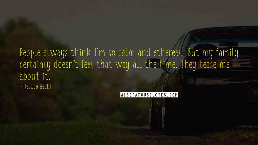 Jessica Hecht Quotes: People always think I'm so calm and ethereal. But my family certainly doesn't feel that way all the time. They tease me about it.