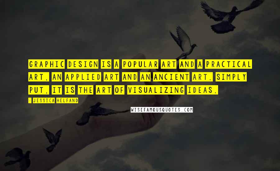 Jessica Helfand Quotes: Graphic design is a popular art and a practical art, an applied art and an ancient art. Simply put, it is the art of visualizing ideas.