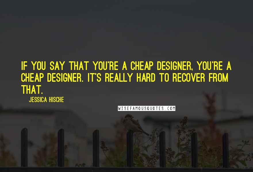Jessica Hische Quotes: If you say that you're a cheap designer, you're a cheap designer. It's really hard to recover from that.