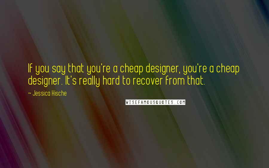 Jessica Hische Quotes: If you say that you're a cheap designer, you're a cheap designer. It's really hard to recover from that.