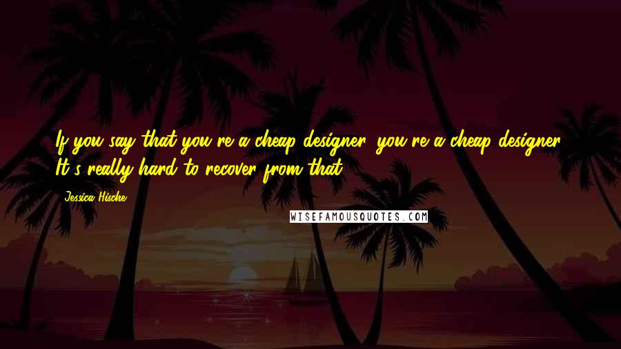 Jessica Hische Quotes: If you say that you're a cheap designer, you're a cheap designer. It's really hard to recover from that.