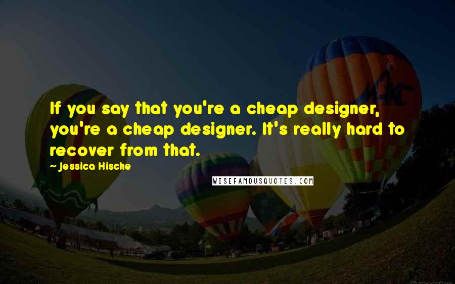 Jessica Hische Quotes: If you say that you're a cheap designer, you're a cheap designer. It's really hard to recover from that.