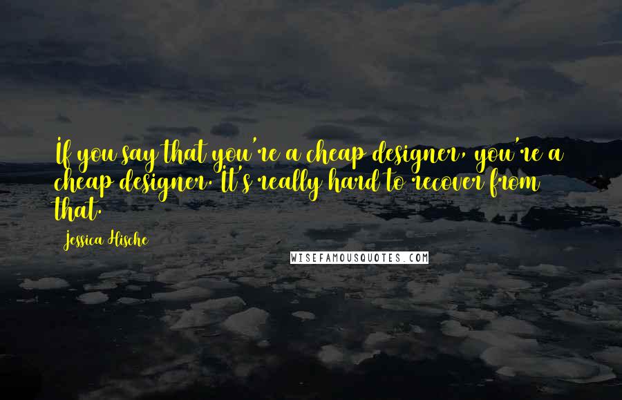 Jessica Hische Quotes: If you say that you're a cheap designer, you're a cheap designer. It's really hard to recover from that.