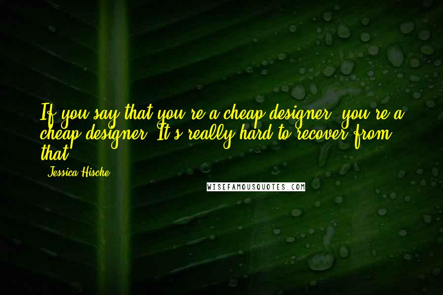 Jessica Hische Quotes: If you say that you're a cheap designer, you're a cheap designer. It's really hard to recover from that.