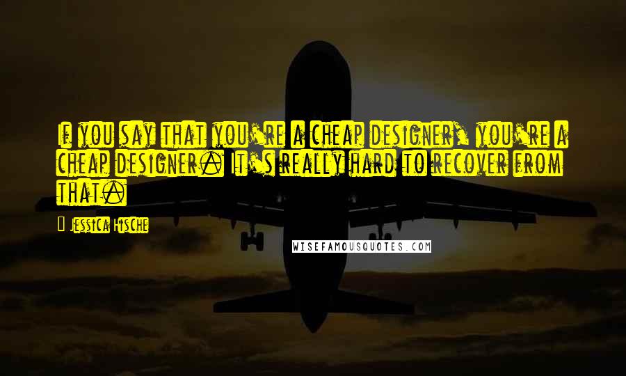 Jessica Hische Quotes: If you say that you're a cheap designer, you're a cheap designer. It's really hard to recover from that.