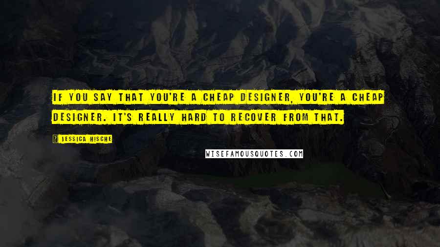 Jessica Hische Quotes: If you say that you're a cheap designer, you're a cheap designer. It's really hard to recover from that.