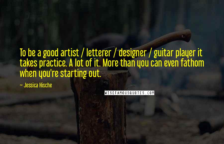 Jessica Hische Quotes: To be a good artist / letterer / designer / guitar player it takes practice. A lot of it. More than you can even fathom when you're starting out.