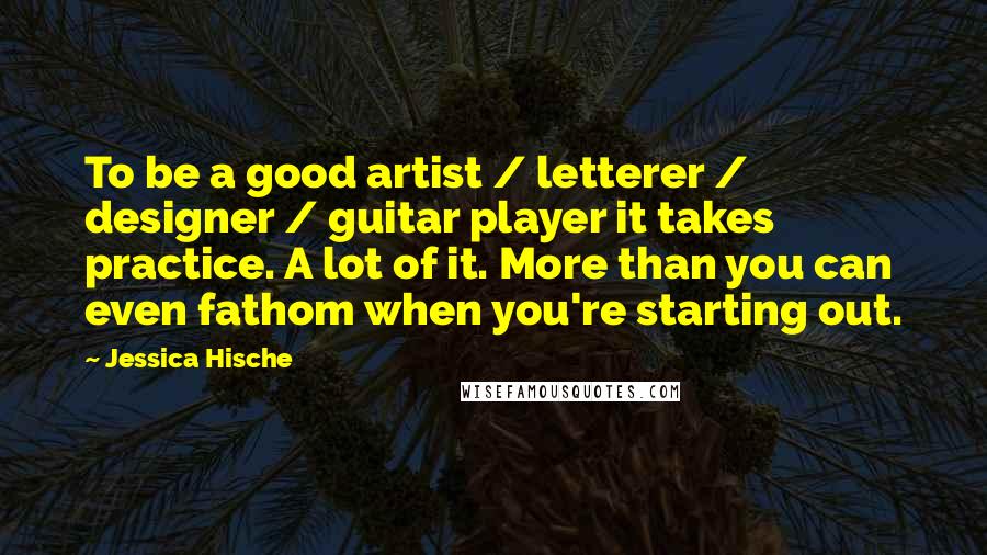 Jessica Hische Quotes: To be a good artist / letterer / designer / guitar player it takes practice. A lot of it. More than you can even fathom when you're starting out.