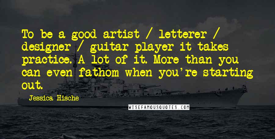 Jessica Hische Quotes: To be a good artist / letterer / designer / guitar player it takes practice. A lot of it. More than you can even fathom when you're starting out.