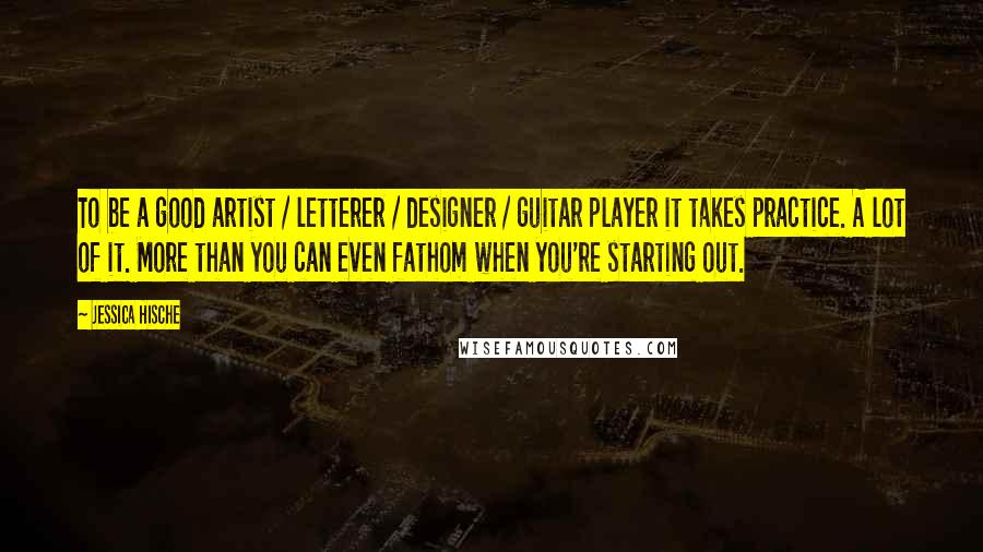 Jessica Hische Quotes: To be a good artist / letterer / designer / guitar player it takes practice. A lot of it. More than you can even fathom when you're starting out.