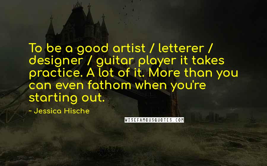 Jessica Hische Quotes: To be a good artist / letterer / designer / guitar player it takes practice. A lot of it. More than you can even fathom when you're starting out.