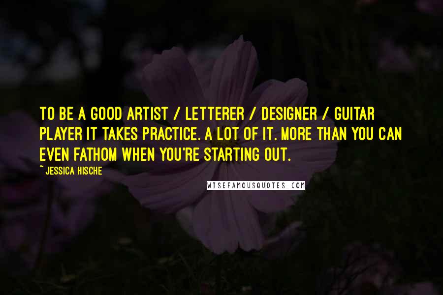 Jessica Hische Quotes: To be a good artist / letterer / designer / guitar player it takes practice. A lot of it. More than you can even fathom when you're starting out.