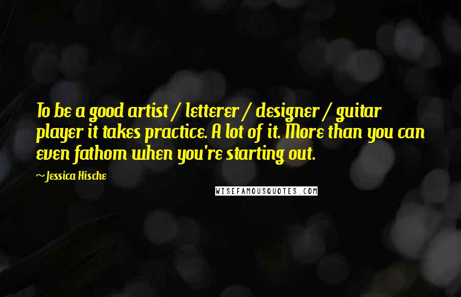 Jessica Hische Quotes: To be a good artist / letterer / designer / guitar player it takes practice. A lot of it. More than you can even fathom when you're starting out.