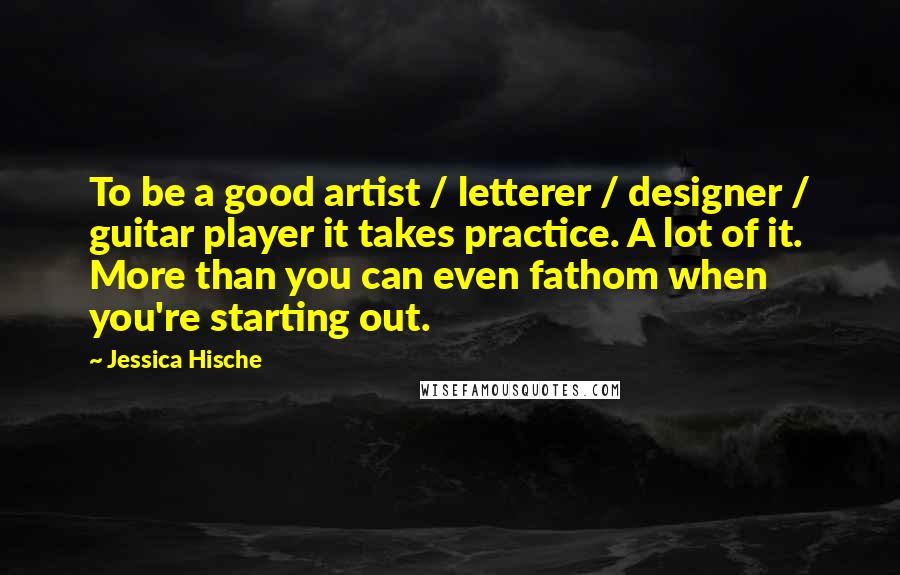 Jessica Hische Quotes: To be a good artist / letterer / designer / guitar player it takes practice. A lot of it. More than you can even fathom when you're starting out.