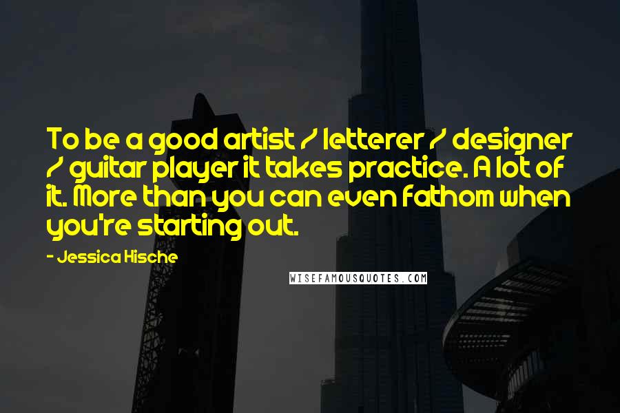 Jessica Hische Quotes: To be a good artist / letterer / designer / guitar player it takes practice. A lot of it. More than you can even fathom when you're starting out.