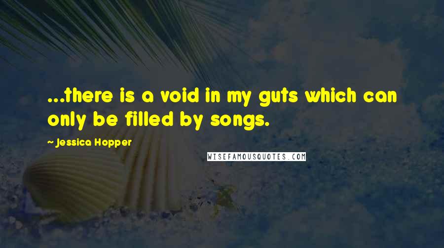 Jessica Hopper Quotes: ...there is a void in my guts which can only be filled by songs.