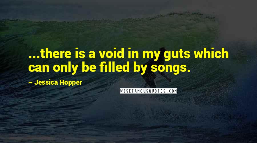 Jessica Hopper Quotes: ...there is a void in my guts which can only be filled by songs.