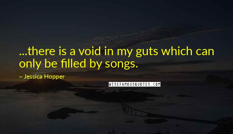 Jessica Hopper Quotes: ...there is a void in my guts which can only be filled by songs.