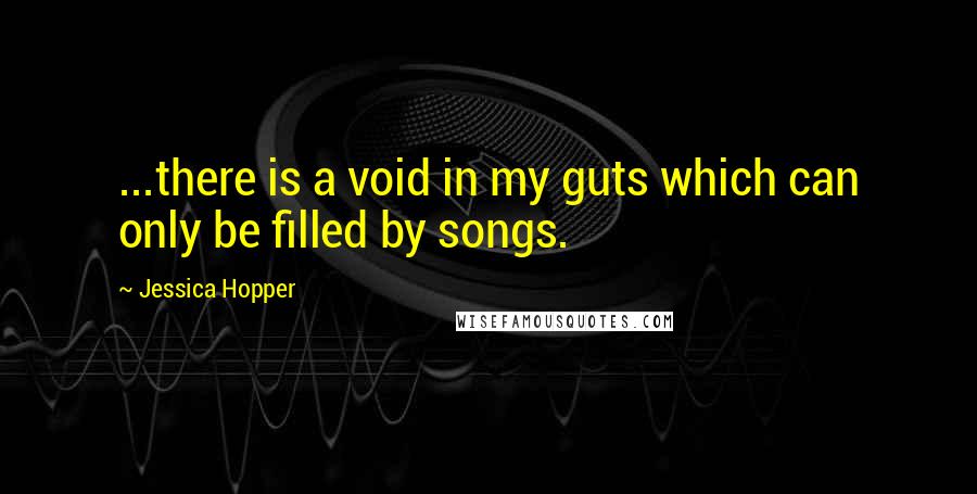 Jessica Hopper Quotes: ...there is a void in my guts which can only be filled by songs.