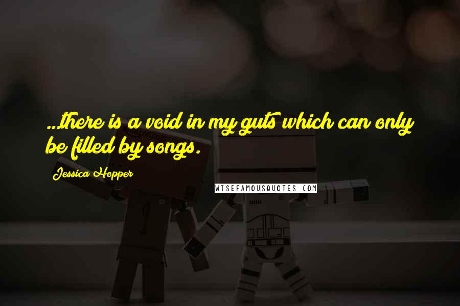 Jessica Hopper Quotes: ...there is a void in my guts which can only be filled by songs.