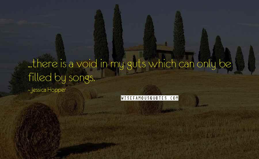 Jessica Hopper Quotes: ...there is a void in my guts which can only be filled by songs.