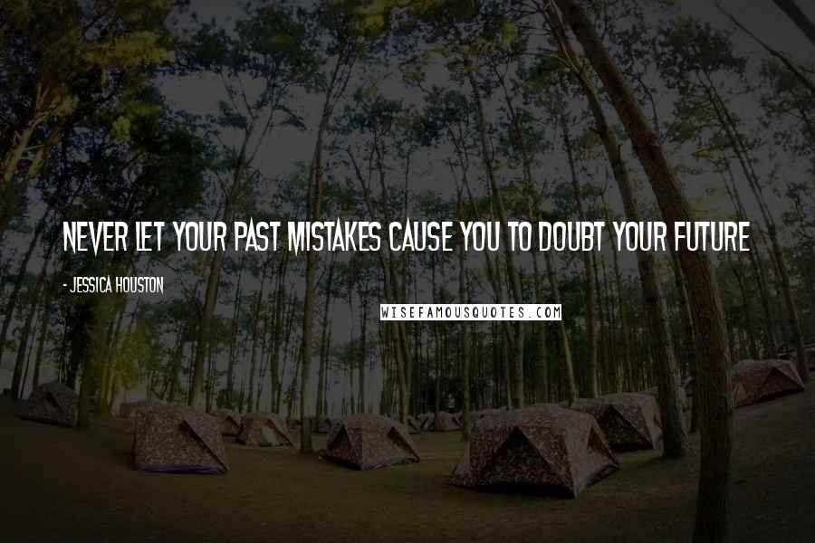 Jessica Houston Quotes: Never let your past mistakes cause you to doubt your future